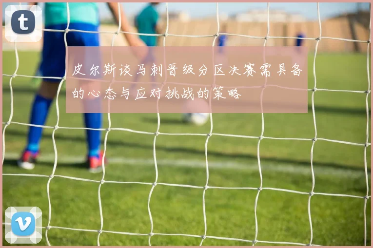 皮尔斯谈马刺晋级分区决赛需具备的心态与应对挑战的策略