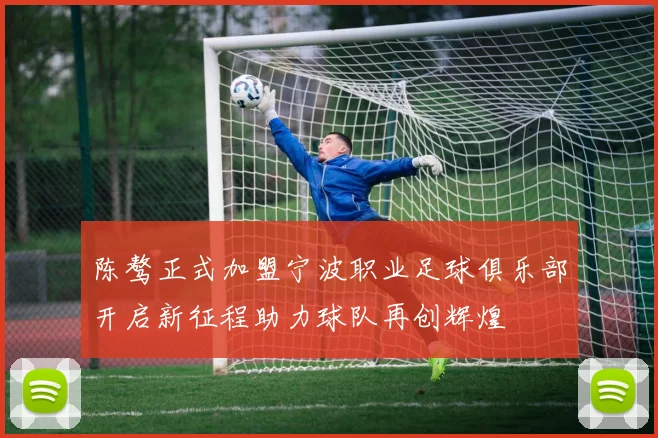 陈骜正式加盟宁波职业足球俱乐部开启新征程助力球队再创辉煌