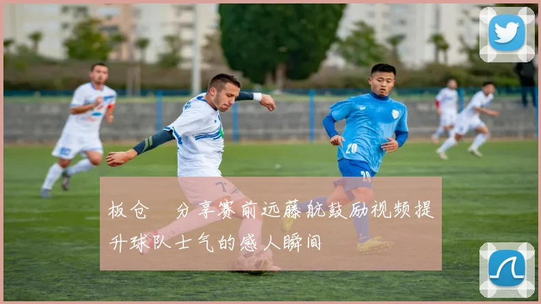 板仓滉分享赛前远藤航鼓励视频提升球队士气的感人瞬间