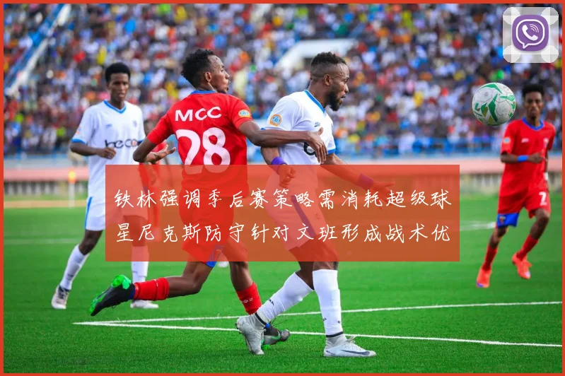 铁林强调季后赛策略需消耗超级球星尼克斯防守针对文班形成战术优势