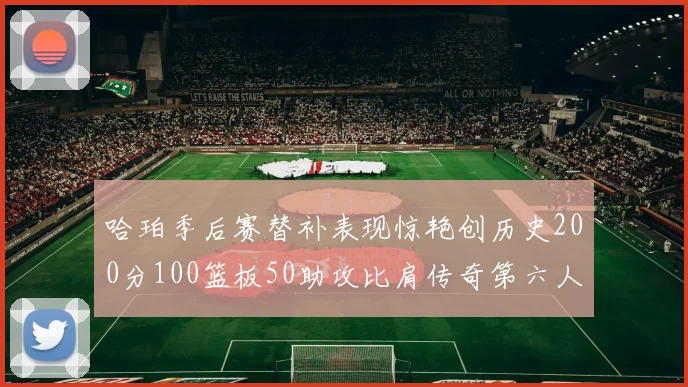 哈珀季后赛替补表现惊艳创历史200分100篮板50助攻比肩传奇第六人
