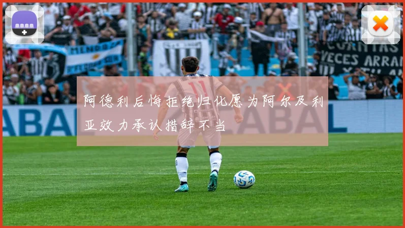 阿德利后悔拒绝归化愿为阿尔及利亚效力承认措辞不当