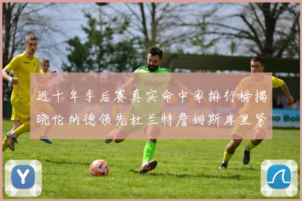 近十年季后赛真实命中率排行榜揭晓伦纳德领先杜兰特詹姆斯库里紧随其后