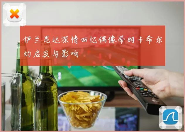 伊兰昆达深情回忆偶像蒂姆卡希尔的启发与影响