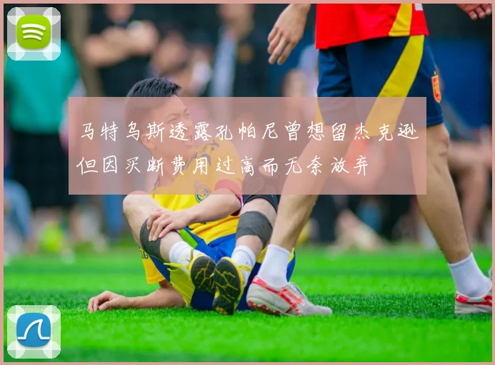 马特乌斯透露孔帕尼曾想留杰克逊但因买断费用过高而无奈放弃