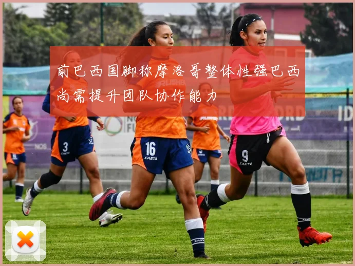 前巴西国脚称摩洛哥整体性强巴西尚需提升团队协作能力
