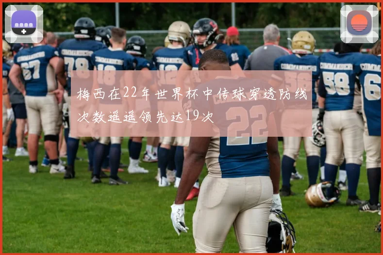 梅西在22年世界杯中传球穿透防线次数遥遥领先达19次