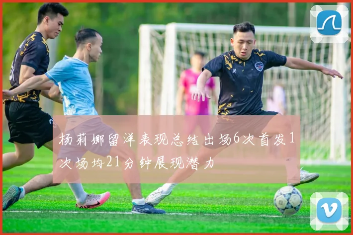 杨莉娜留洋表现总结出场6次首发1次场均21分钟展现潜力