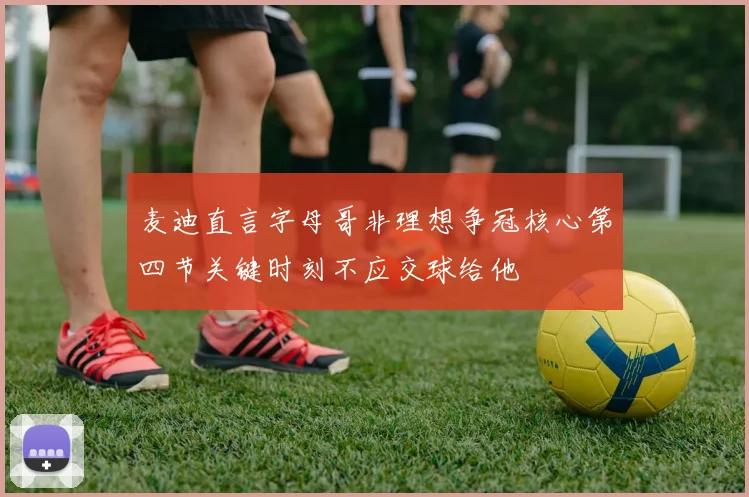 麦迪直言字母哥非理想争冠核心第四节关键时刻不应交球给他
