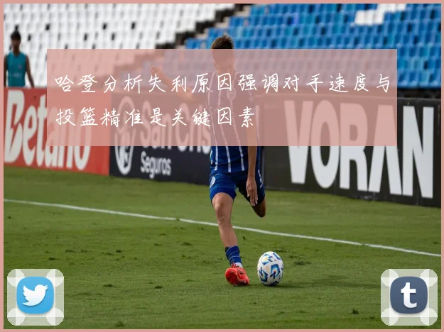 哈登分析失利原因强调对手速度与投篮精准是关键因素