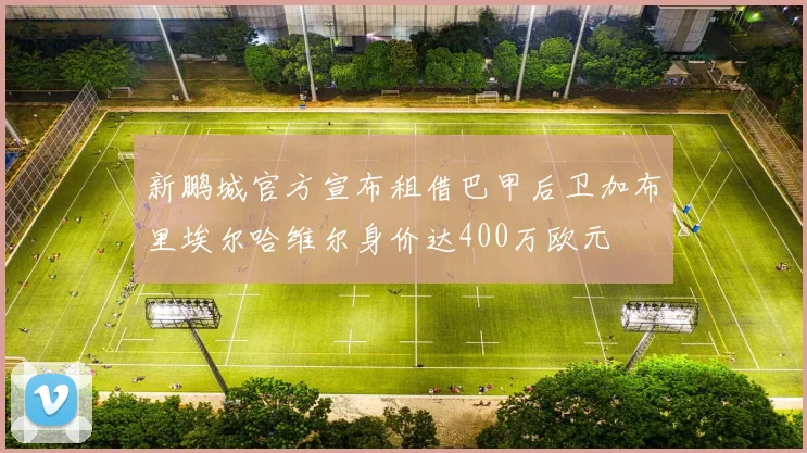新鹏城官方宣布租借巴甲后卫加布里埃尔哈维尔身价达400万欧元