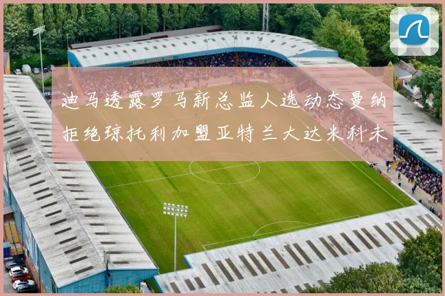 迪马透露罗马新总监人选动态曼纳拒绝琼托利加盟亚特兰大达米科未接洽