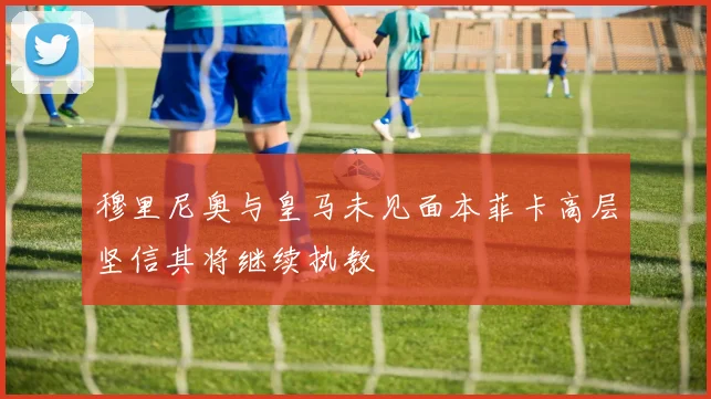 穆里尼奥与皇马未见面本菲卡高层坚信其将继续执教