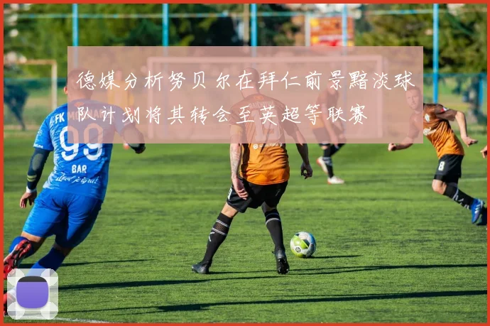 德媒分析努贝尔在拜仁前景黯淡球队计划将其转会至英超等联赛