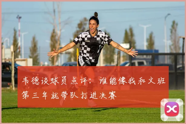 韦德谈球员点评：谁能像我和文班第三年就带队打进决赛