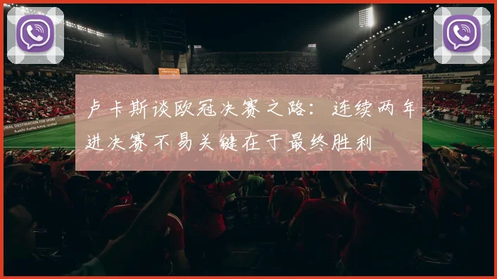 卢卡斯谈欧冠决赛之路：连续两年进决赛不易关键在于最终胜利