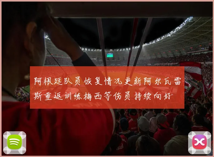 阿根廷队员恢复情况更新阿尔瓦雷斯重返训练梅西等伤员持续向好